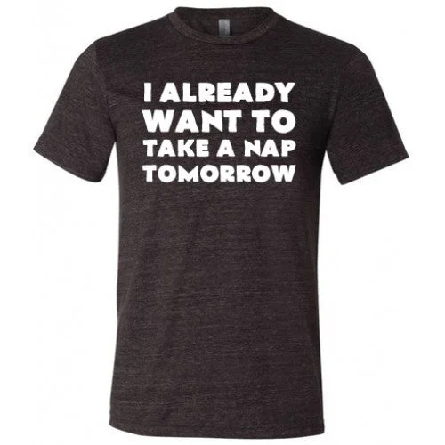 I Already Want To Take A Nap Tomorrow Shirt Unisex