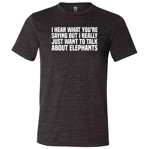 I Hear What You're Saying but I Really Just Want to Talk About Elephants Shirt Unisex