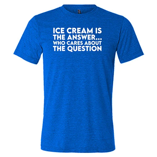 Ice Cream Is The Answer, Who Cares About the Question Shirt Unisex