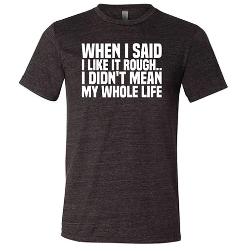 When I Said I Like It Rough, I Didn't Mean My Whole Life Shirt Unisex