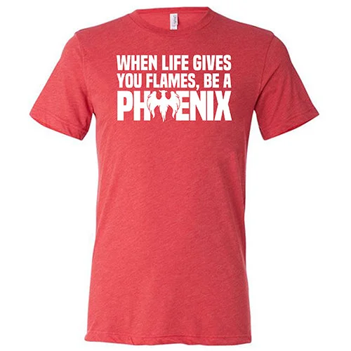 When Life Gives You Flames, Be A Phoenix Shirt Unisex