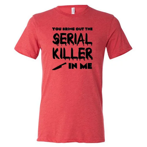 You Bring Out The Serial Killer In Me Shirt Unisex