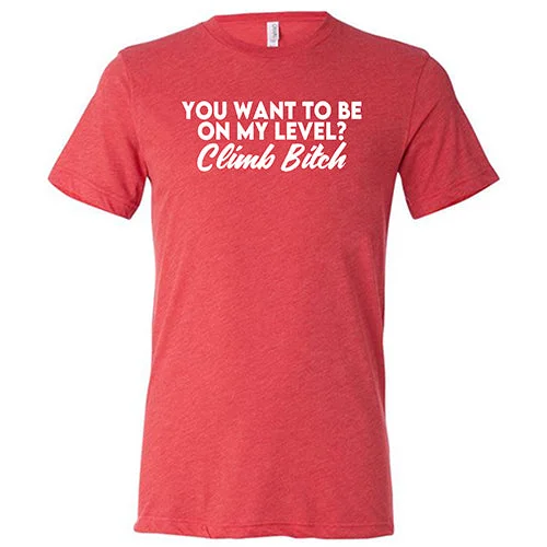 You Want To Be On My Level? Climb Bitch Shirt Unisex